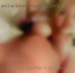 I am very sensual and looking Southern Illinois for YOU..